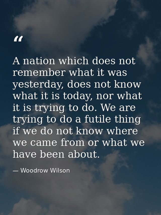 A nation which does not remember what it was yesterday, does not know what it is today, nor what it is trying to do. We  — Woodrow Wilson