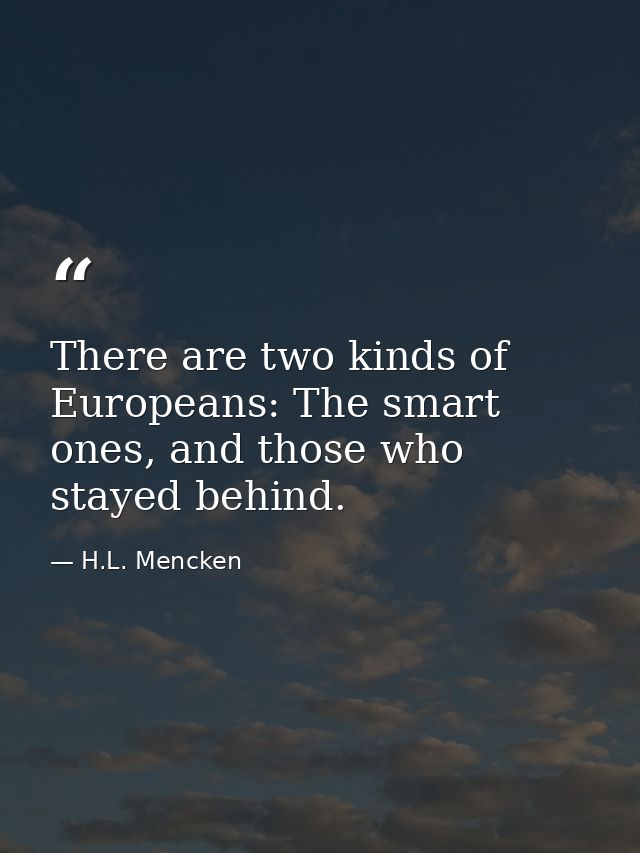There are two kinds of Europeans: The smart ones, and those who stayed behind. — H.L. Mencken
