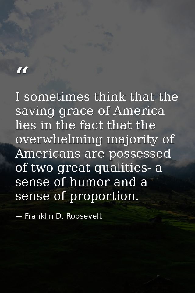 I sometimes think that the saving grace of America lies in the fact that the overwhelming majority of Americans are poss — Franklin D. Roosevelt