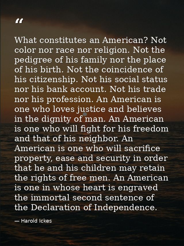 What constitutes an American? Not color nor race nor religion. Not the pedigree of his family nor the place of his birth — Harold Ickes