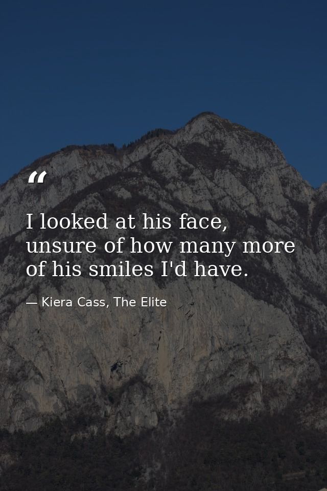 I looked at his face, unsure of how many more of his smiles I'd have. — Kiera Cass, The Elite