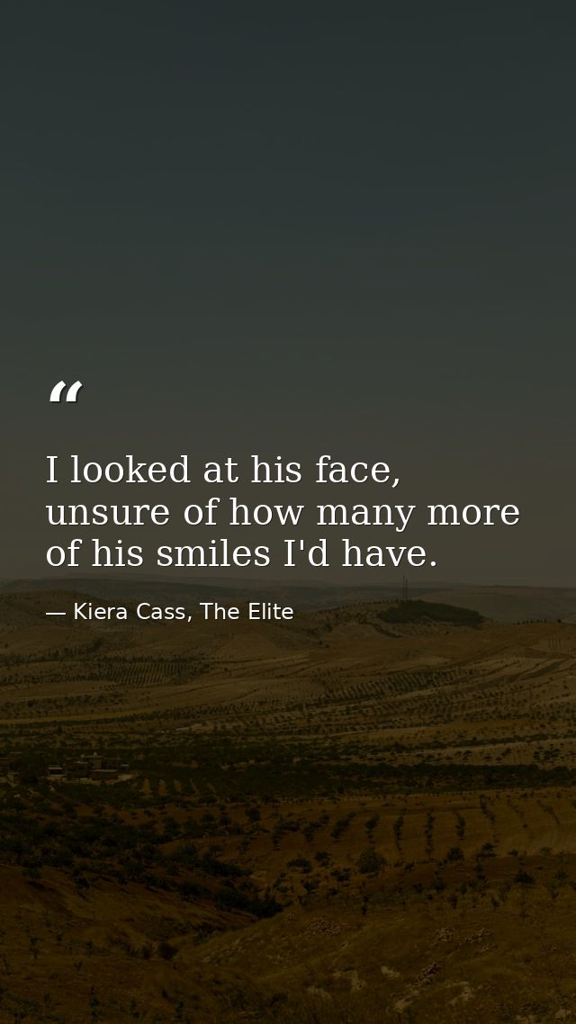 I looked at his face, unsure of how many more of his smiles I'd have. — Kiera Cass, The Elite