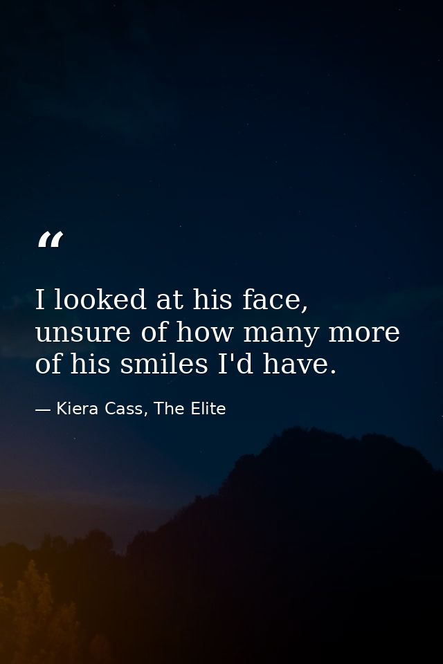 I looked at his face, unsure of how many more of his smiles I'd have. — Kiera Cass, The Elite
