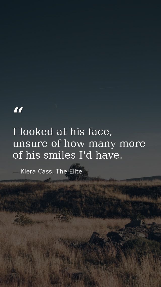 I looked at his face, unsure of how many more of his smiles I'd have. — Kiera Cass, The Elite