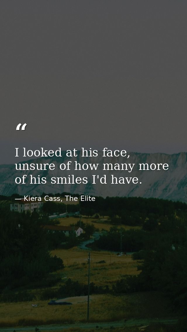 I looked at his face, unsure of how many more of his smiles I'd have. — Kiera Cass, The Elite