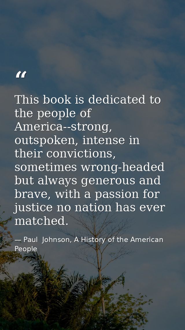 This book is dedicated to the people of America--strong, outspoken, intense in their convictions, sometimes wrong-headed — Paul  Johnson, A History of the American People