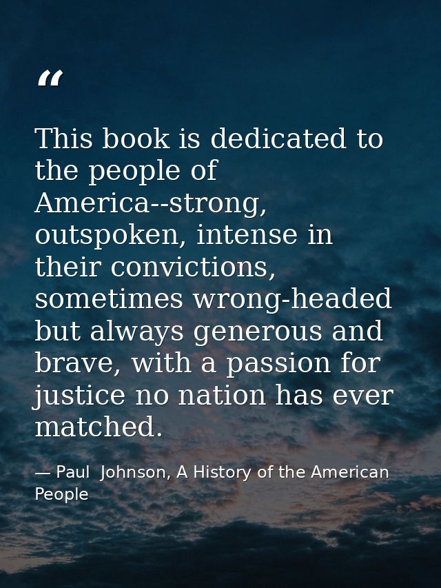 This book is dedicated to the people of America--strong, outspoken, intense in their convictions, sometimes wrong-headed — Paul  Johnson, A History of the American People
