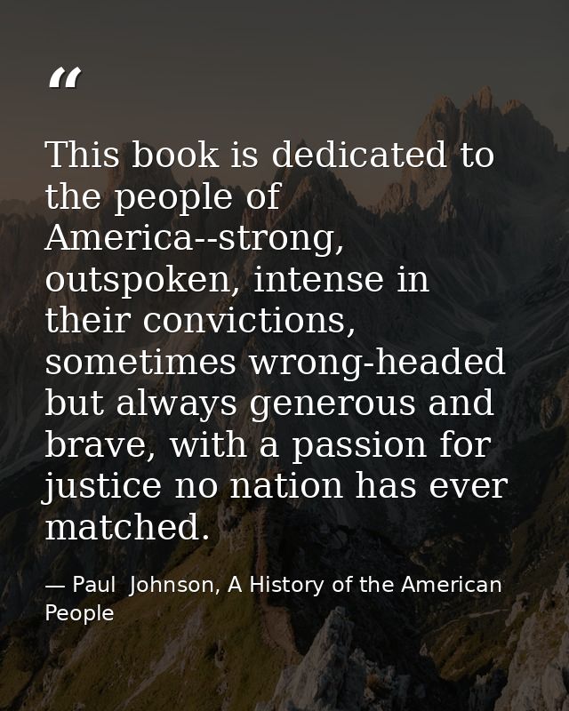 This book is dedicated to the people of America--strong, outspoken, intense in their convictions, sometimes wrong-headed — Paul  Johnson, A History of the American People