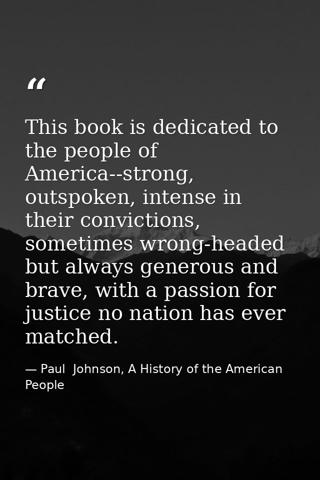 This book is dedicated to the people of America--strong, outspoken, intense in their convictions, sometimes wrong-headed — Paul  Johnson, A History of the American People