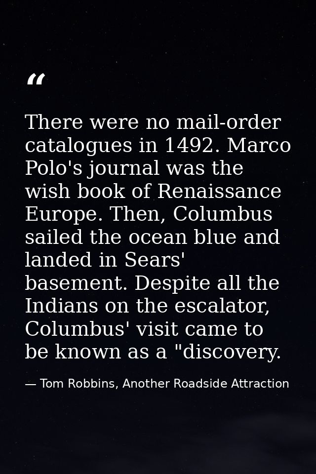 There were no mail-order catalogues in 1492. Marco Polo's journal was the wish book of Renaissance Europe. Then, Columbu — Tom Robbins, Another Roadside Attraction