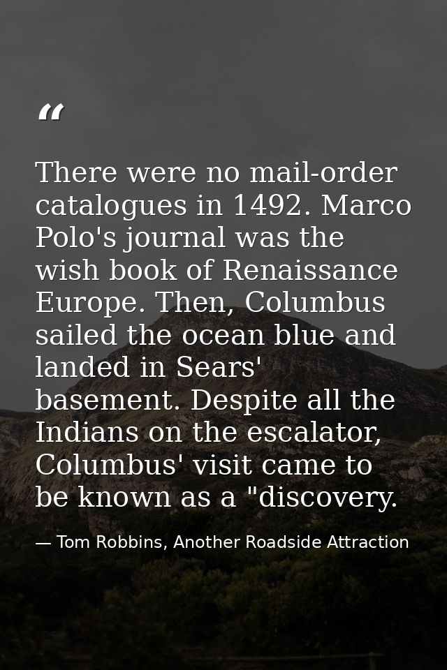 There were no mail-order catalogues in 1492. Marco Polo's journal was the wish book of Renaissance Europe. Then, Columbu — Tom Robbins, Another Roadside Attraction