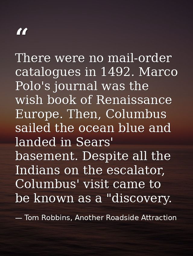 There were no mail-order catalogues in 1492. Marco Polo's journal was the wish book of Renaissance Europe. Then, Columbu — Tom Robbins, Another Roadside Attraction