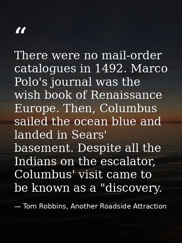 There were no mail-order catalogues in 1492. Marco Polo's journal was the wish book of Renaissance Europe. Then, Columbu — Tom Robbins, Another Roadside Attraction