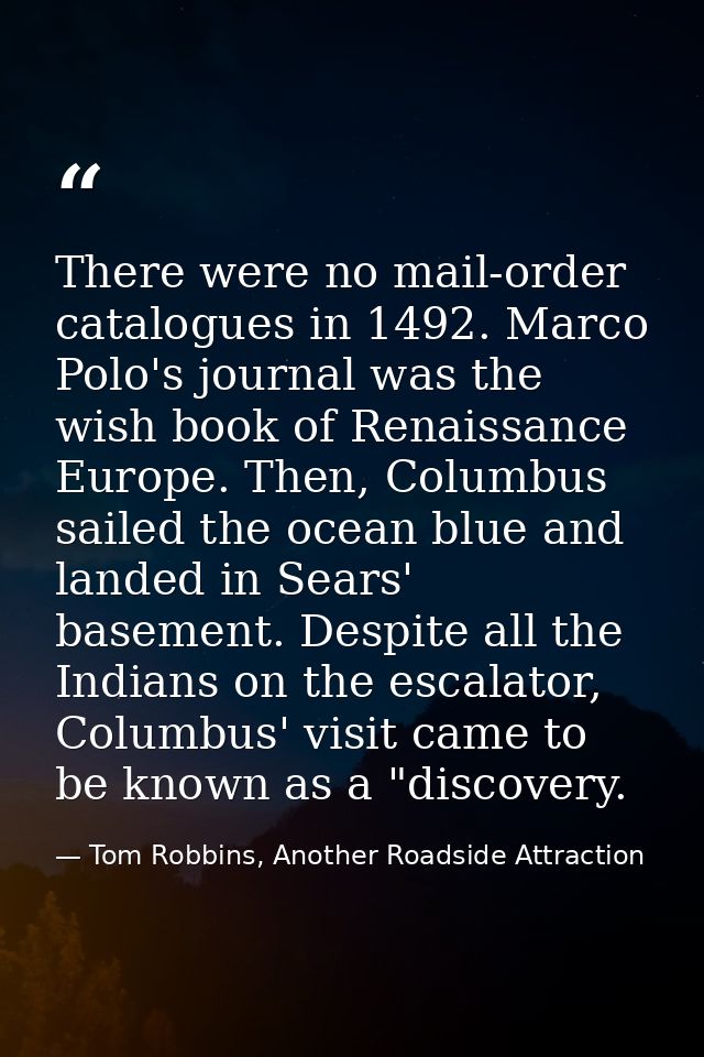 There were no mail-order catalogues in 1492. Marco Polo's journal was the wish book of Renaissance Europe. Then, Columbu — Tom Robbins, Another Roadside Attraction