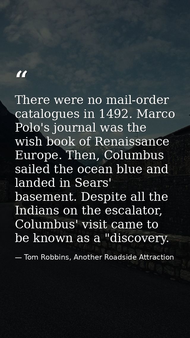There were no mail-order catalogues in 1492. Marco Polo's journal was the wish book of Renaissance Europe. Then, Columbu — Tom Robbins, Another Roadside Attraction
