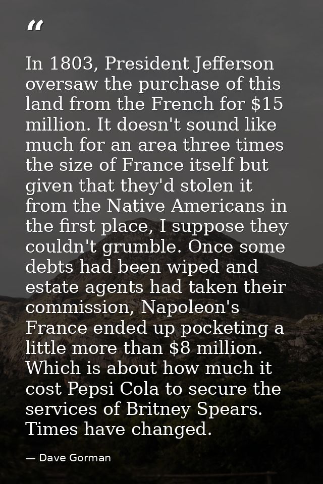 In 1803, President Jefferson oversaw the purchase of this land from the French for $15 million. It doesn't sound like mu — Dave Gorman