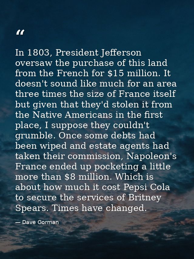 In 1803, President Jefferson oversaw the purchase of this land from the French for $15 million. It doesn't sound like mu — Dave Gorman