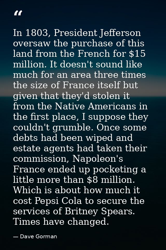 In 1803, President Jefferson oversaw the purchase of this land from the French for $15 million. It doesn't sound like mu — Dave Gorman