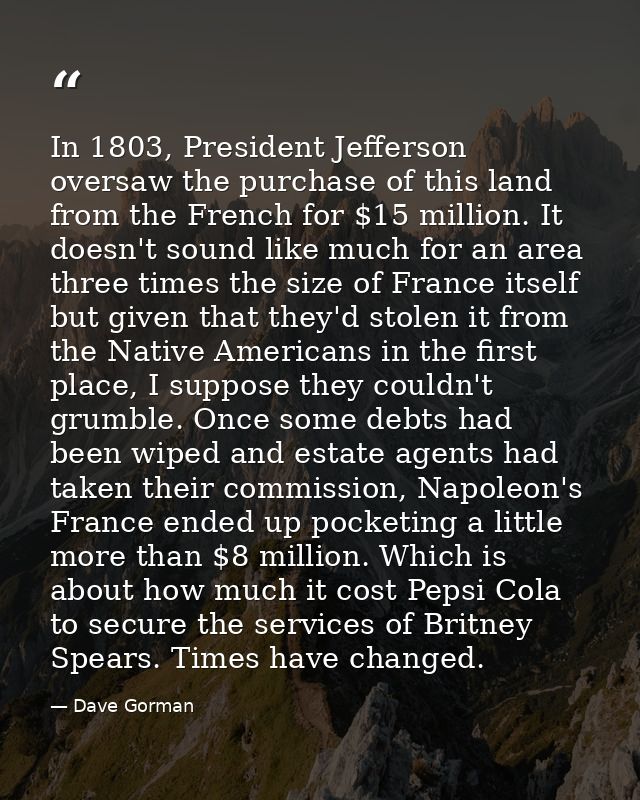 In 1803, President Jefferson oversaw the purchase of this land from the French for $15 million. It doesn't sound like mu — Dave Gorman