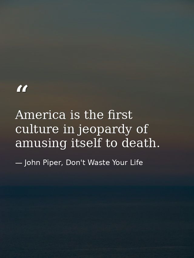 America is the first culture in jeopardy of amusing itself to death. — John Piper, Don't Waste Your Life