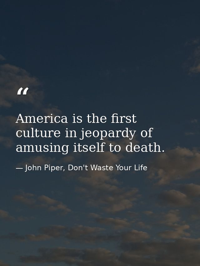 America is the first culture in jeopardy of amusing itself to death. — John Piper, Don't Waste Your Life