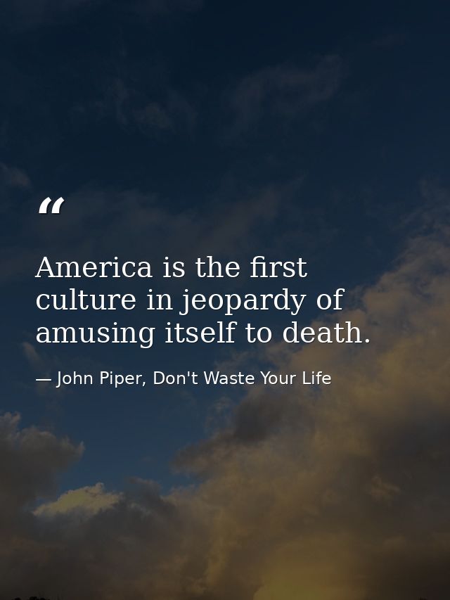 America is the first culture in jeopardy of amusing itself to death. — John Piper, Don't Waste Your Life