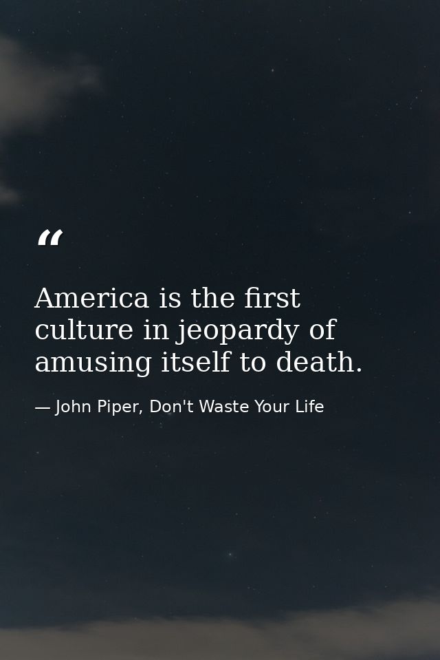 America is the first culture in jeopardy of amusing itself to death. — John Piper, Don't Waste Your Life