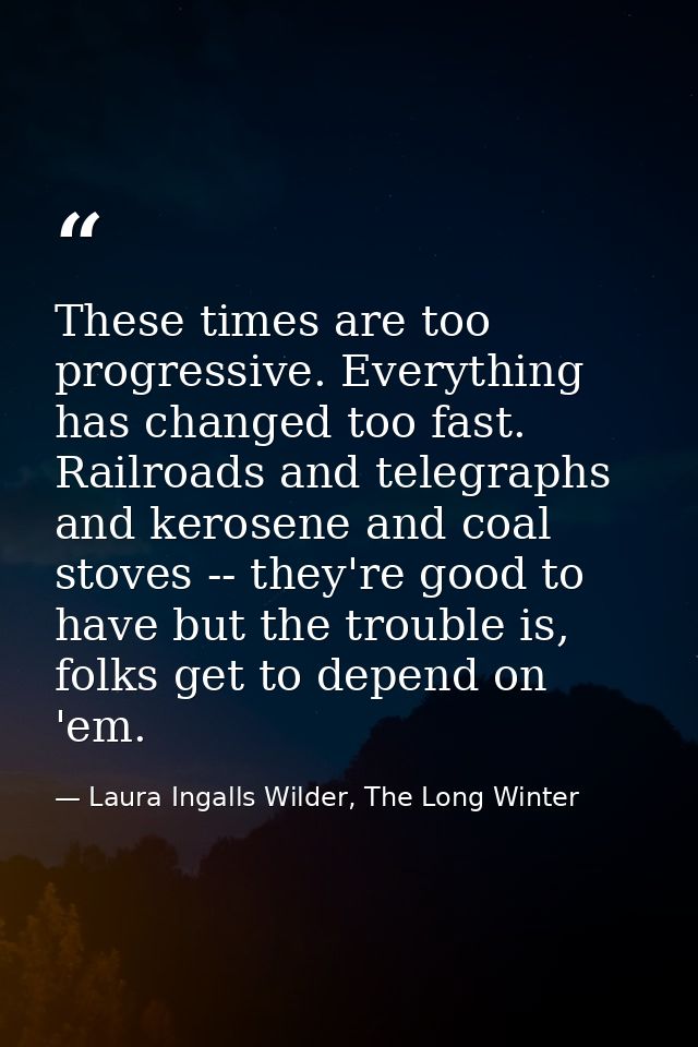 These times are too progressive. Everything has changed too fast. Railroads and telegraphs and kerosene and coal stoves  — Laura Ingalls Wilder, The Long Winter