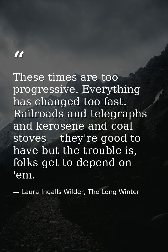 These times are too progressive. Everything has changed too fast. Railroads and telegraphs and kerosene and coal stoves  — Laura Ingalls Wilder, The Long Winter