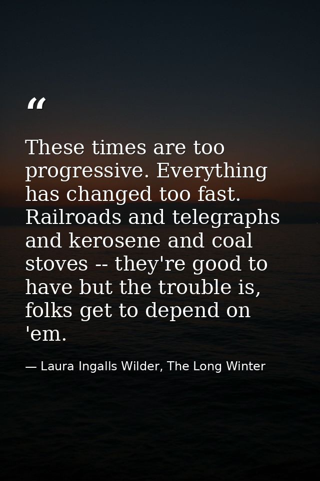 These times are too progressive. Everything has changed too fast. Railroads and telegraphs and kerosene and coal stoves  — Laura Ingalls Wilder, The Long Winter