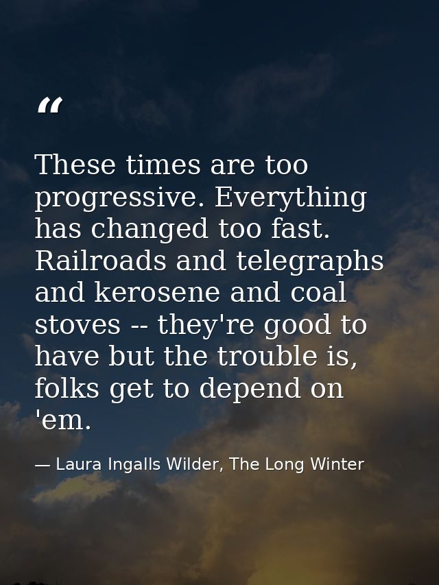These times are too progressive. Everything has changed too fast. Railroads and telegraphs and kerosene and coal stoves  — Laura Ingalls Wilder, The Long Winter