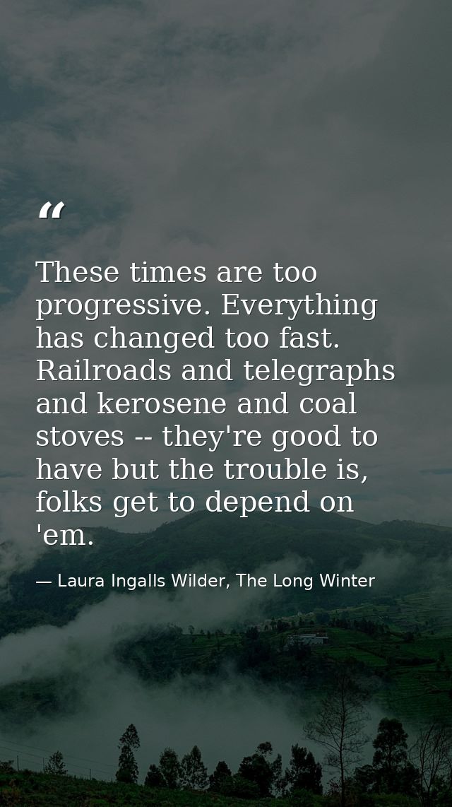 These times are too progressive. Everything has changed too fast. Railroads and telegraphs and kerosene and coal stoves  — Laura Ingalls Wilder, The Long Winter