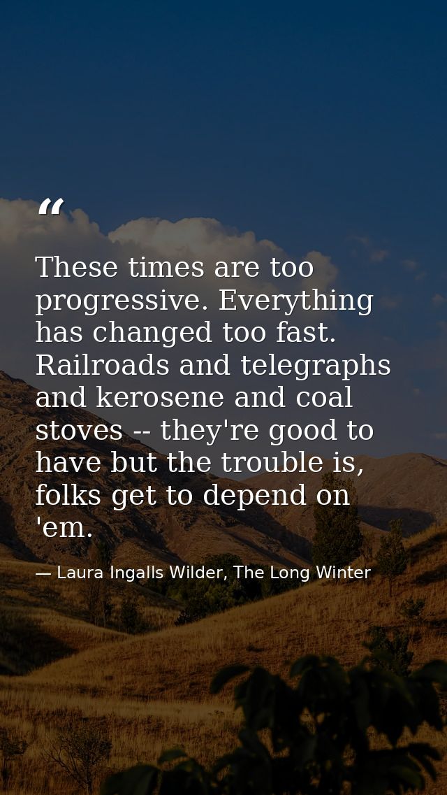 These times are too progressive. Everything has changed too fast. Railroads and telegraphs and kerosene and coal stoves  — Laura Ingalls Wilder, The Long Winter