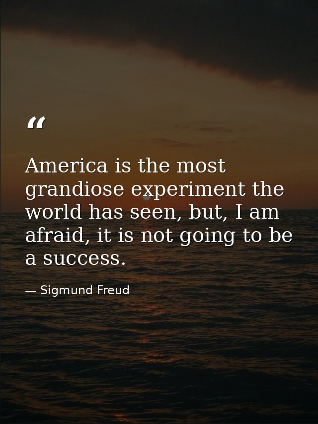 America is the most grandiose experiment the world has seen, but, I am afraid, it is not going to be a success. — Sigmund Freud