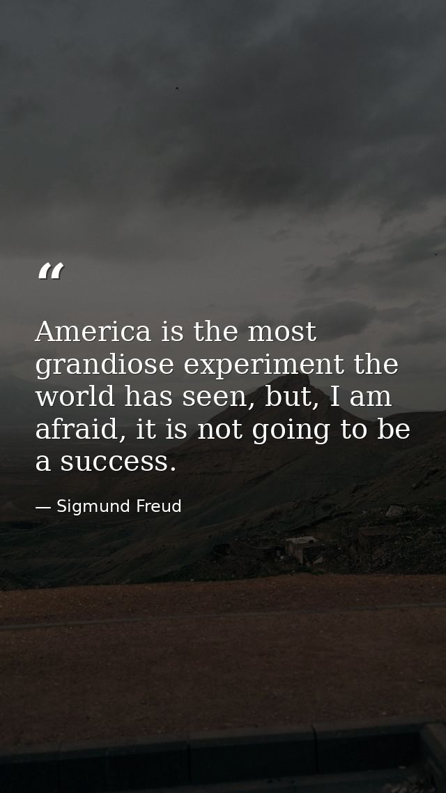 America is the most grandiose experiment the world has seen, but, I am afraid, it is not going to be a success. — Sigmund Freud