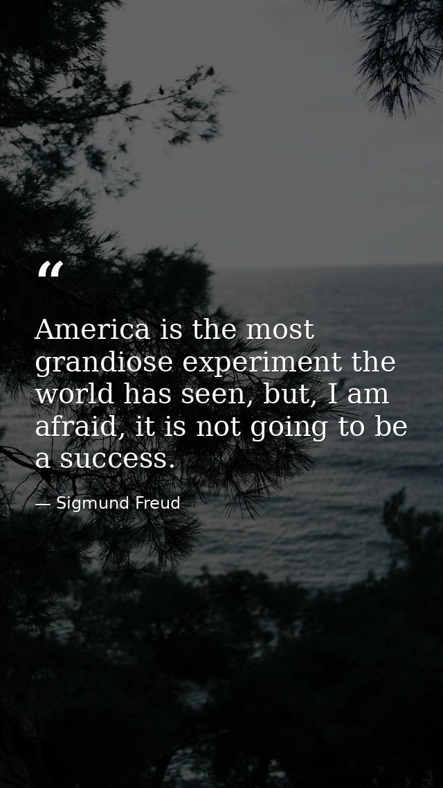 America is the most grandiose experiment the world has seen, but, I am afraid, it is not going to be a success. — Sigmund Freud
