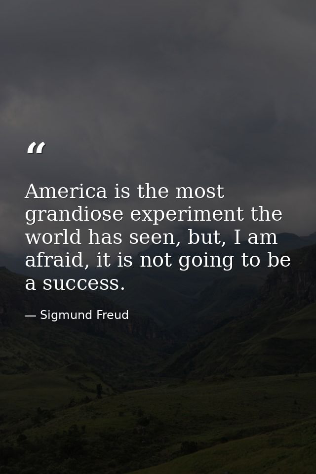 America is the most grandiose experiment the world has seen, but, I am afraid, it is not going to be a success. — Sigmund Freud
