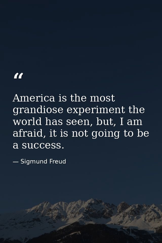 America is the most grandiose experiment the world has seen, but, I am afraid, it is not going to be a success. — Sigmund Freud