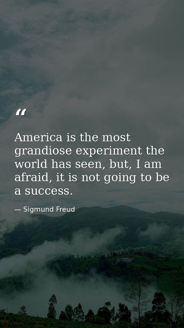 America is the most grandiose experiment the world has seen, but, I am afraid, it is not going to be a success. — Sigmund Freud
