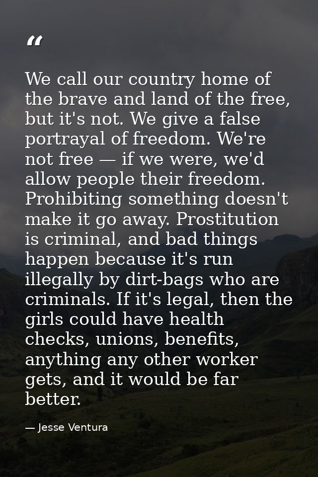 We call our country home of the brave and land of the free, but it's not. We give a false portrayal of freedom. We're no — Jesse Ventura