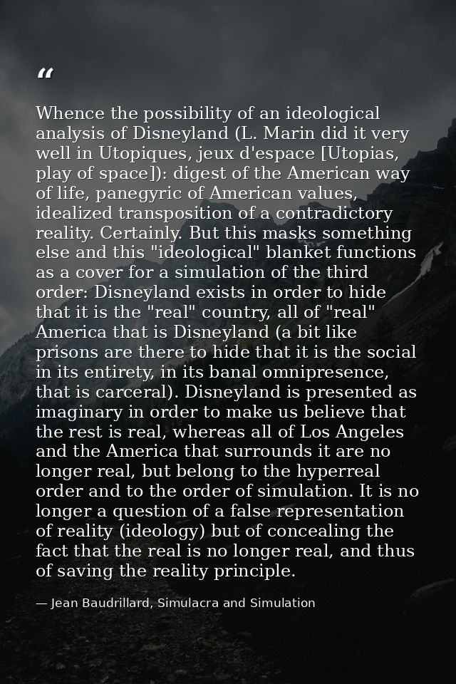 Whence the possibility of an ideological analysis of Disneyland (L. Marin did it very well in Utopiques, jeux d'espace [ — Jean Baudrillard, Simulacra and Simulation