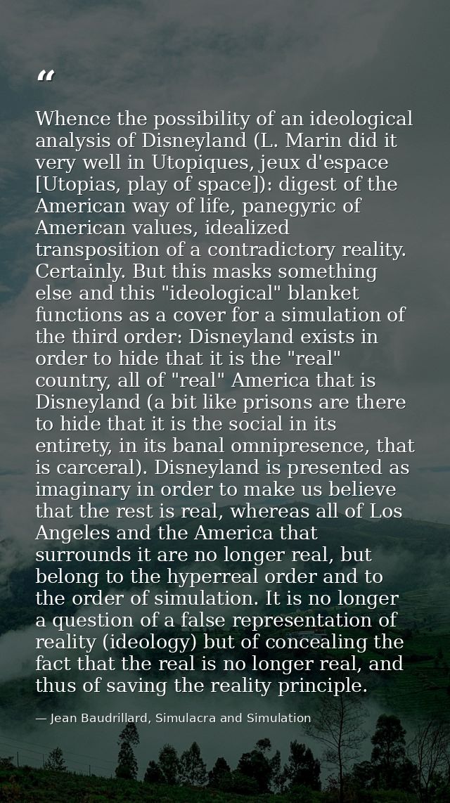 Whence the possibility of an ideological analysis of Disneyland (L. Marin did it very well in Utopiques, jeux d'espace [ — Jean Baudrillard, Simulacra and Simulation