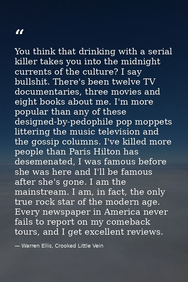 You think that drinking with a serial killer takes you into the midnight currents of the culture? I say bullshit. There' — Warren Ellis, Crooked Little Vein
