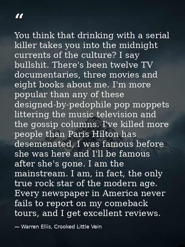 You think that drinking with a serial killer takes you into the midnight currents of the culture? I say bullshit. There' — Warren Ellis, Crooked Little Vein