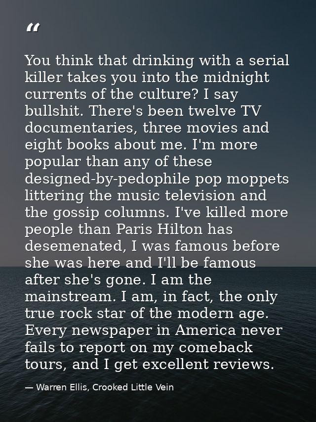 You think that drinking with a serial killer takes you into the midnight currents of the culture? I say bullshit. There' — Warren Ellis, Crooked Little Vein