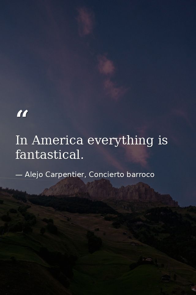 In America everything is fantastical. — Alejo Carpentier, Concierto barroco