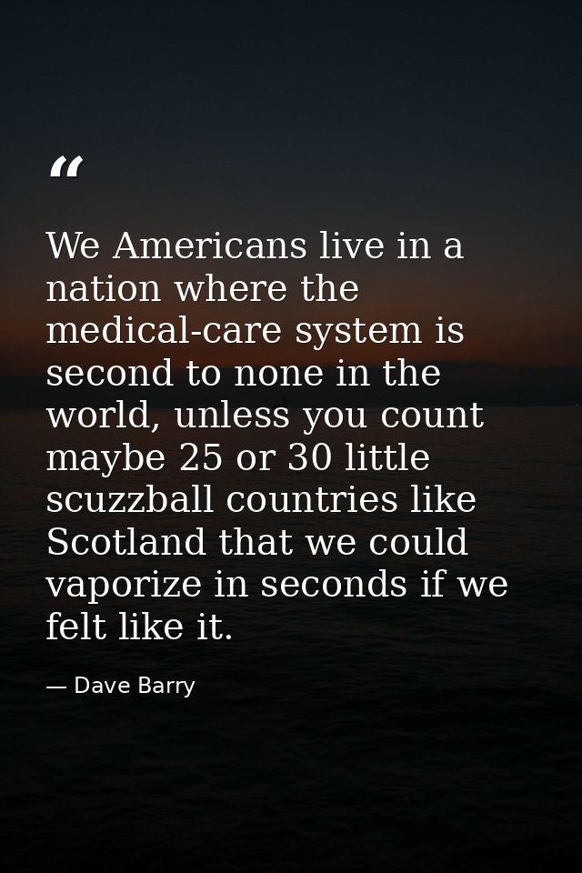 We Americans live in a nation where the medical-care system is second to none in the world, unless you count maybe 25 or — Dave Barry
