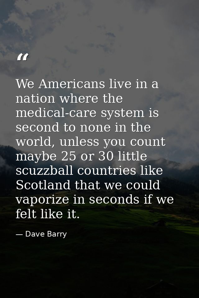 We Americans live in a nation where the medical-care system is second to none in the world, unless you count maybe 25 or — Dave Barry