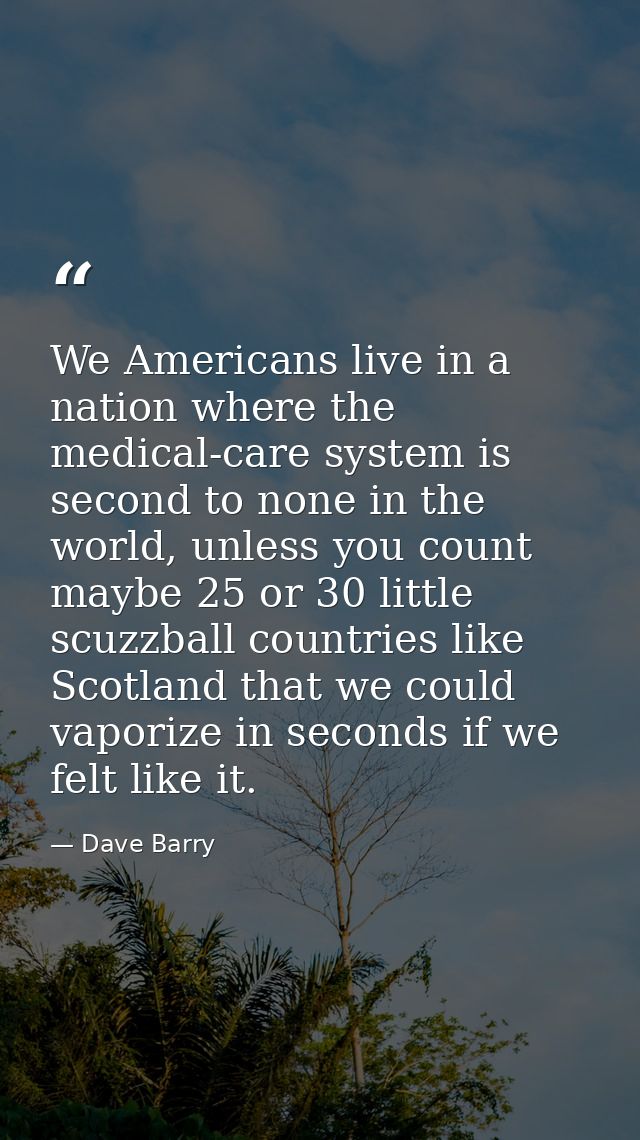 We Americans live in a nation where the medical-care system is second to none in the world, unless you count maybe 25 or — Dave Barry