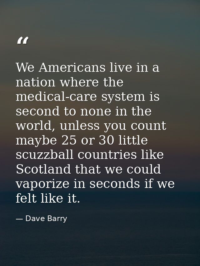 We Americans live in a nation where the medical-care system is second to none in the world, unless you count maybe 25 or — Dave Barry
